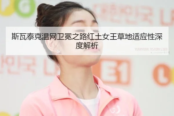 斯瓦泰克温网卫冕之路红土女王草地适应性深度解析