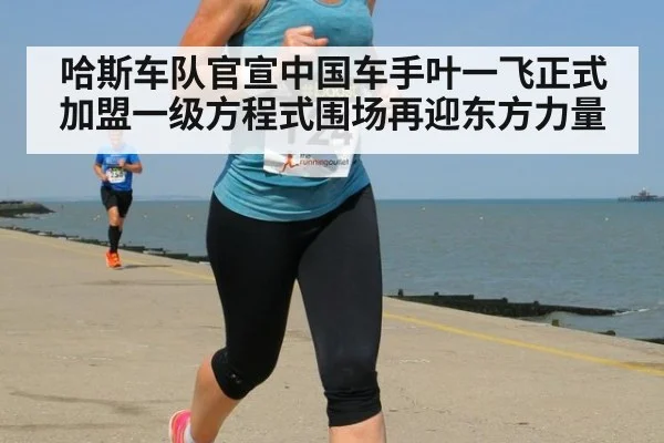 哈斯车队官宣中国车手叶一飞正式加盟一级方程式围场再迎东方力量