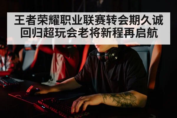 王者荣耀职业联赛转会期久诚回归超玩会老将新程再启航