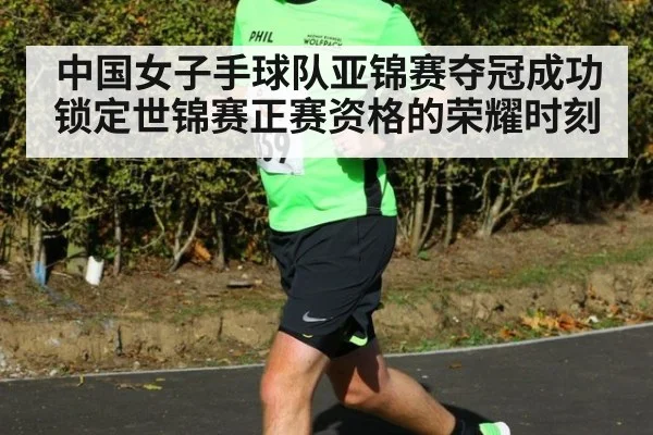 中国女子手球队亚锦赛夺冠成功锁定世锦赛正赛资格的荣耀时刻